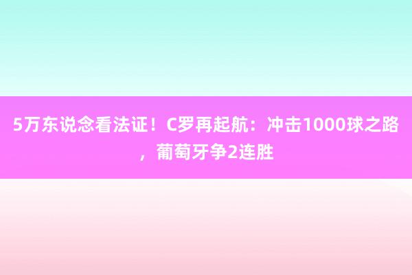 5万东说念看法证！C罗再起航：冲击1000球之路，葡萄牙争2连胜