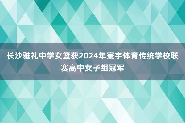 长沙雅礼中学女篮获2024年寰宇体育传统学校联赛高中女子组冠军