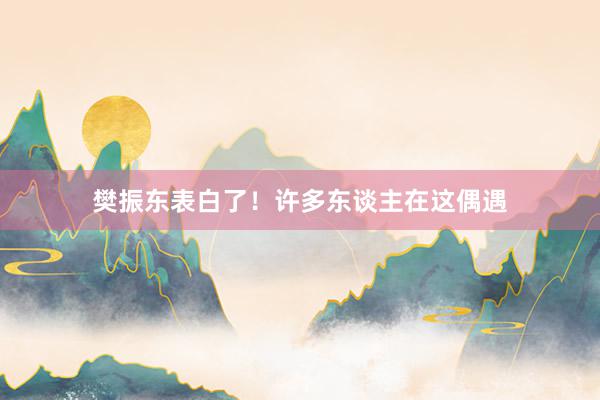 樊振东表白了！许多东谈主在这偶遇