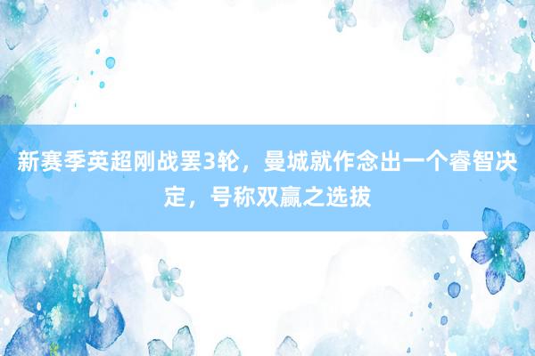 新赛季英超刚战罢3轮，曼城就作念出一个睿智决定，号称双赢之选拔