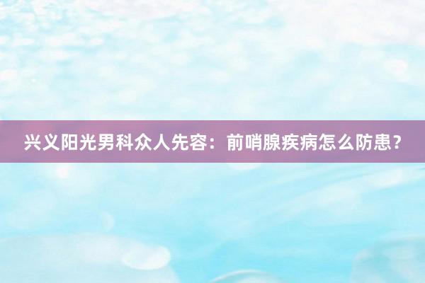 兴义阳光男科众人先容：前哨腺疾病怎么防患？