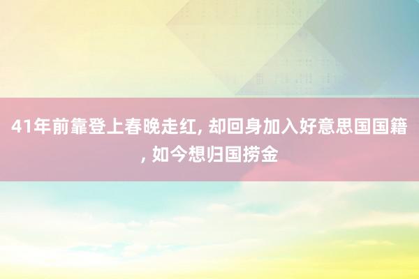 41年前靠登上春晚走红, 却回身加入好意思国国籍, 如今想归国捞金