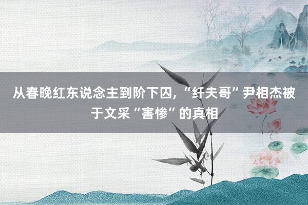 从春晚红东说念主到阶下囚, “纤夫哥”尹相杰被于文采“害惨”的真相