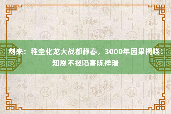 剑来：稚圭化龙大战都静春，3000年因果揭晓！知恩不报陷害陈祥瑞