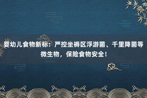 婴幼儿食物新标：严控坐褥区浮游菌、千里降菌等微生物，保险食物安全！