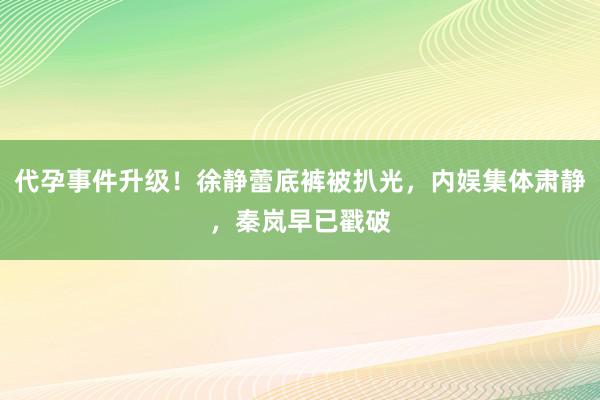 代孕事件升级！徐静蕾底裤被扒光，内娱集体肃静，秦岚早已戳破