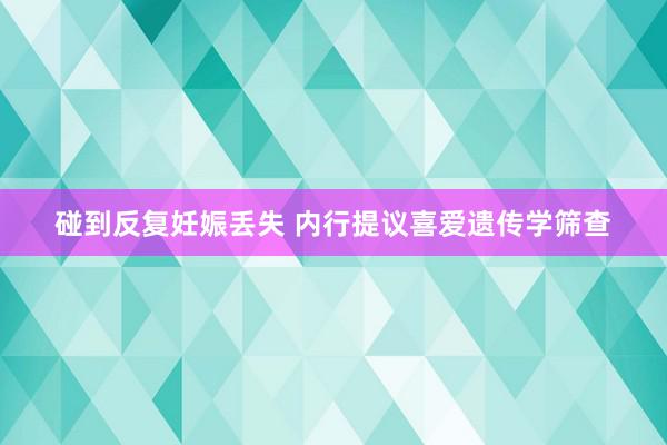 碰到反复妊娠丢失 内行提议喜爱遗传学筛查