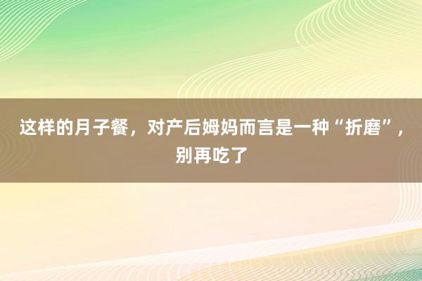 这样的月子餐，对产后姆妈而言是一种“折磨”，别再吃了