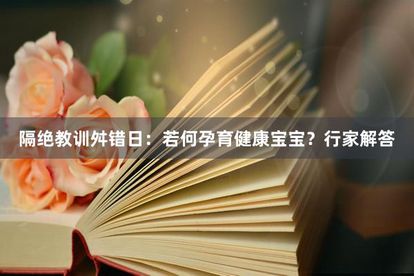 隔绝教训舛错日：若何孕育健康宝宝？行家解答