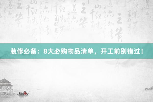 装修必备：8大必购物品清单，开工前别错过！