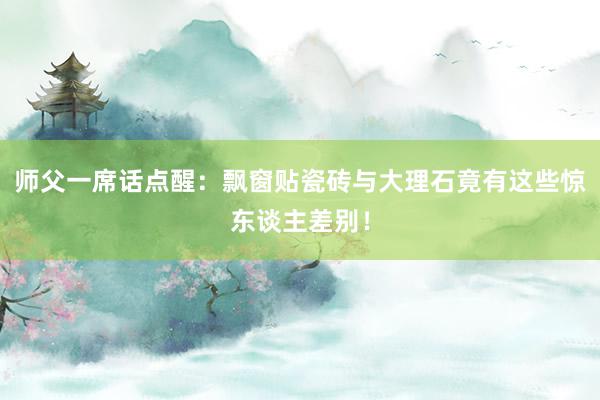 师父一席话点醒：飘窗贴瓷砖与大理石竟有这些惊东谈主差别！