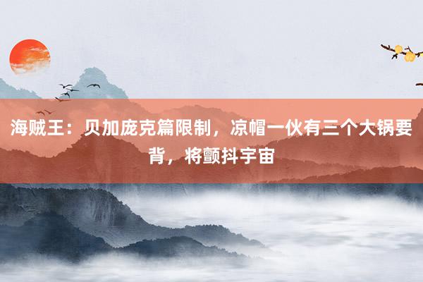 海贼王：贝加庞克篇限制，凉帽一伙有三个大锅要背，将颤抖宇宙