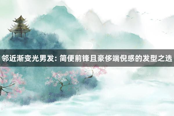 邻近渐变光男发: 简便前锋且豪侈端倪感的发型之选