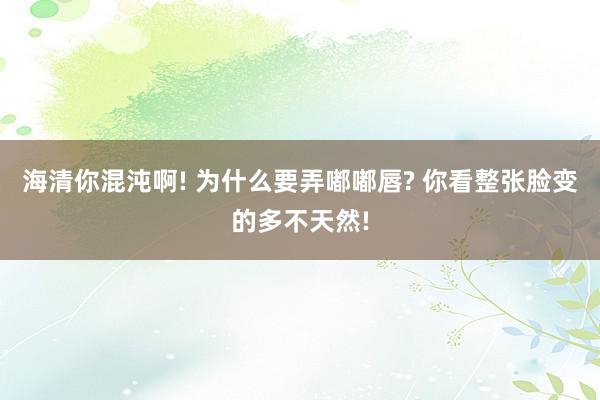 海清你混沌啊! 为什么要弄嘟嘟唇? 你看整张脸变的多不天然!