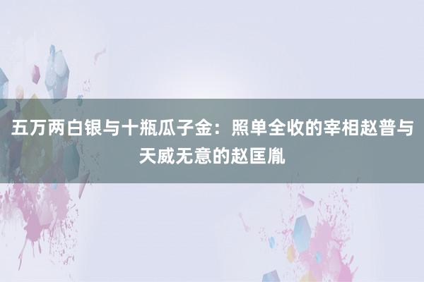 五万两白银与十瓶瓜子金：照单全收的宰相赵普与天威无意的赵匡胤