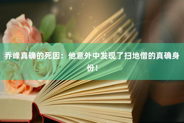 乔峰真确的死因：他意外中发现了扫地僧的真确身份！