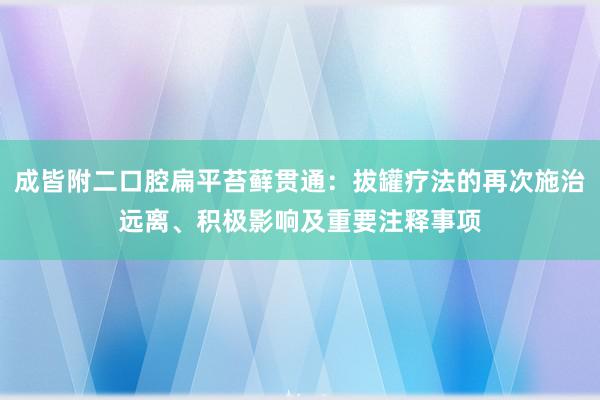 成皆附二口腔扁平苔藓贯通：拔罐疗法的再次施治远离、积极影响及重要注释事项