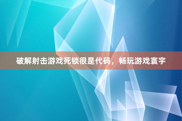 破解射击游戏死锁很是代码，畅玩游戏寰宇