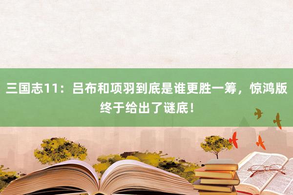 三国志11：吕布和项羽到底是谁更胜一筹，惊鸿版终于给出了谜底！