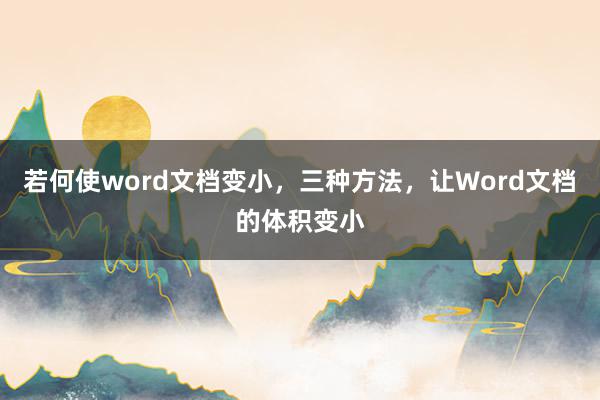 若何使word文档变小，三种方法，让Word文档的体积变小