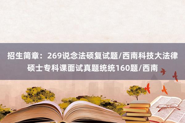 招生简章：269说念法硕复试题/西南科技大法律硕士专科课面试真题统统160题/西南