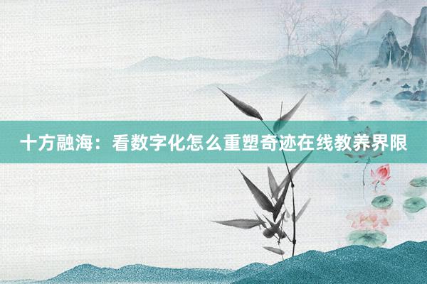 十方融海：看数字化怎么重塑奇迹在线教养界限