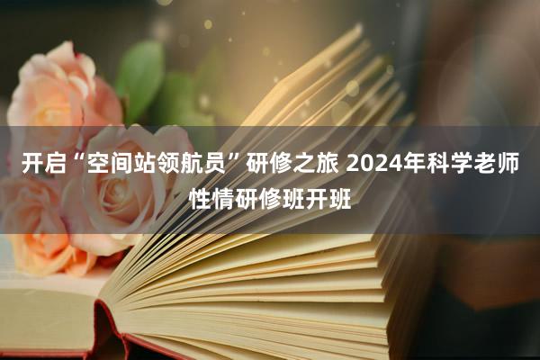 开启“空间站领航员”研修之旅 2024年科学老师性情研修班开班