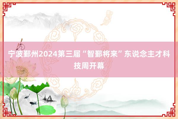 宁波鄞州2024第三届“智鄞将来”东说念主才科技周开幕