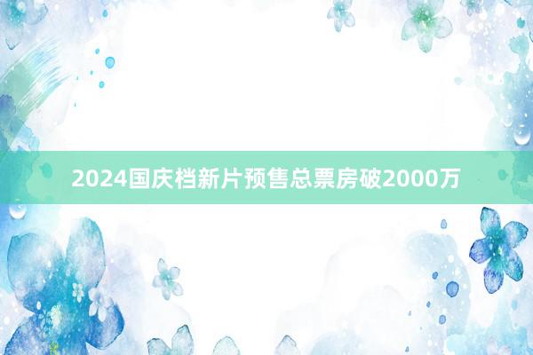 2024国庆档新片预售总票房破2000万