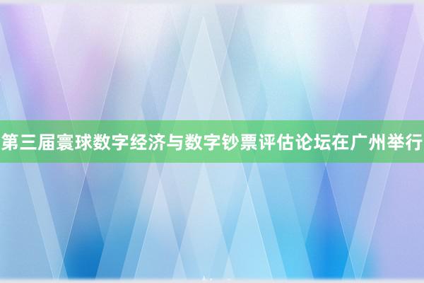 第三届寰球数字经济与数字钞票评估论坛在广州举行