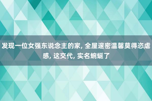 发现一位女强东说念主的家, 全屋邃密温馨莫得恣虐感, 这交代, 实名蜿蜒了