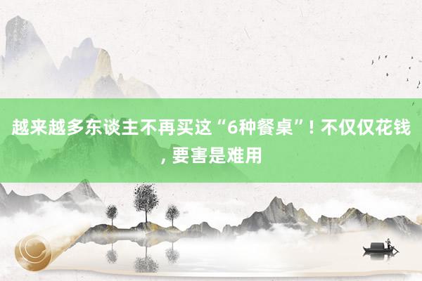 越来越多东谈主不再买这“6种餐桌”! 不仅仅花钱, 要害是难用