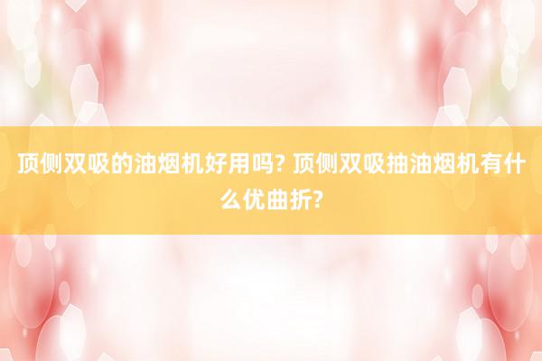 顶侧双吸的油烟机好用吗? 顶侧双吸抽油烟机有什么优曲折?