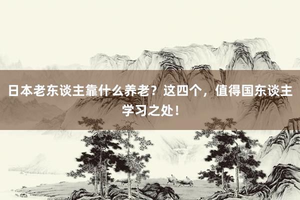 日本老东谈主靠什么养老？这四个，值得国东谈主学习之处！