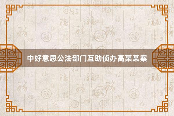 中好意思公法部门互助侦办高某某案