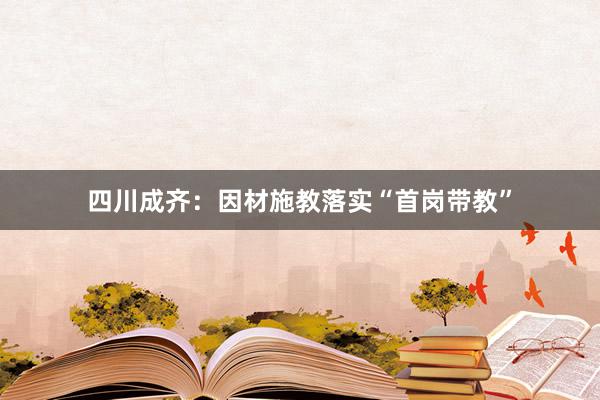 四川成齐：因材施教落实“首岗带教”